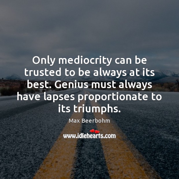 Only mediocrity can be trusted to be always at its best. Genius Image