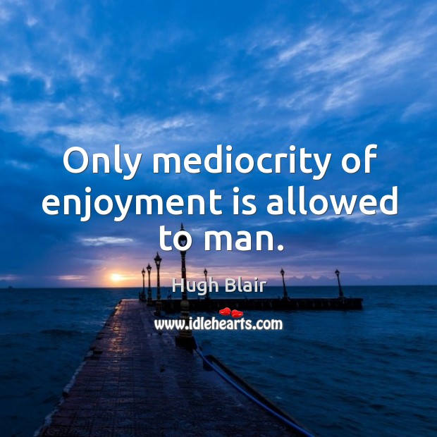 Only mediocrity of enjoyment is allowed to man. Hugh Blair Picture Quote