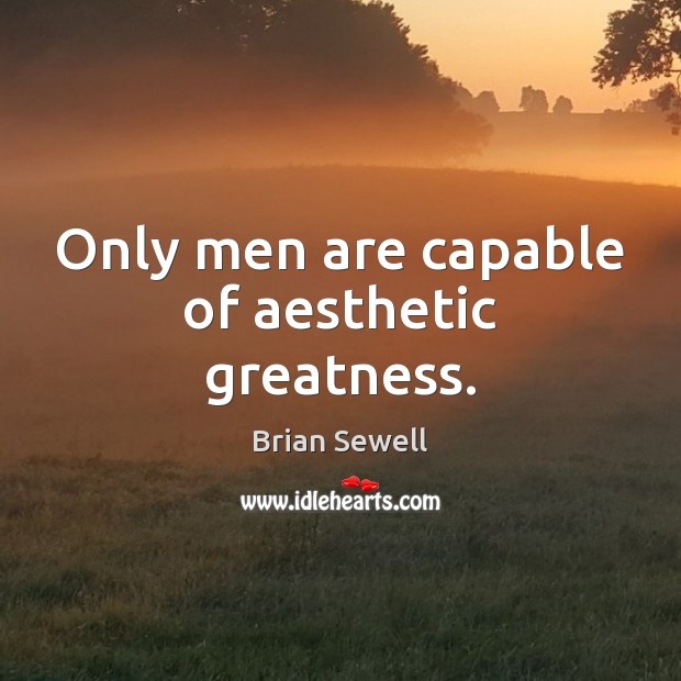 Only men are capable of aesthetic greatness. Image