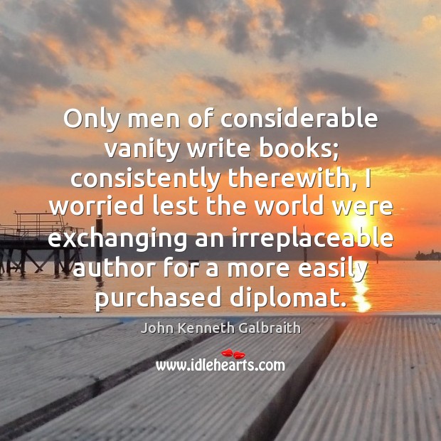 Only men of considerable vanity write books; consistently therewith, I worried lest John Kenneth Galbraith Picture Quote