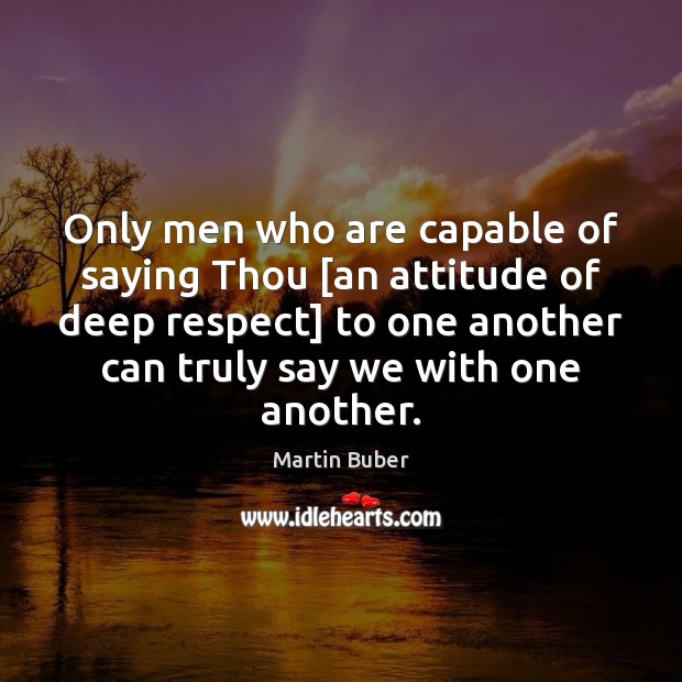 Only men who are capable of saying Thou [an attitude of deep Image