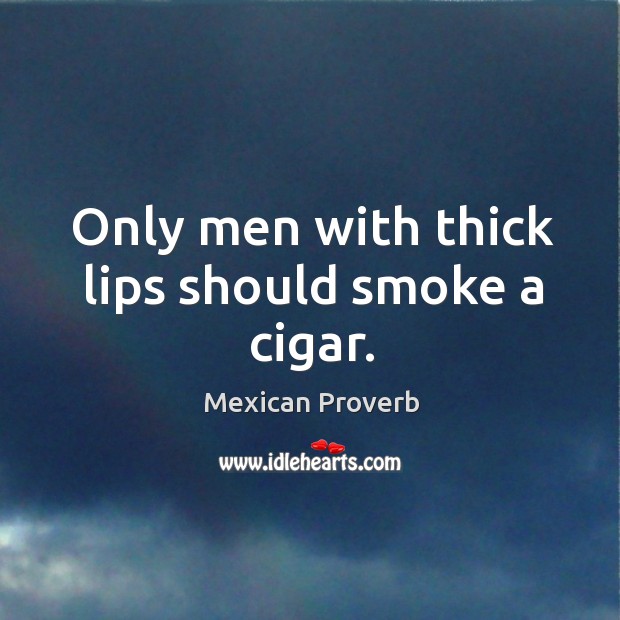 Only men with thick lips should smoke a cigar. Mexican Proverbs Image