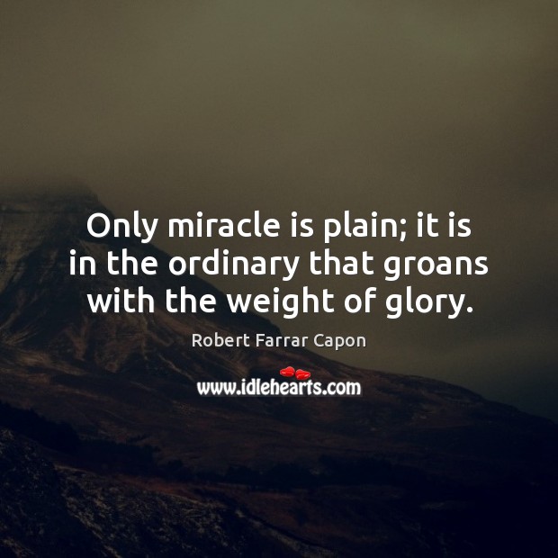 Only miracle is plain; it is in the ordinary that groans with the weight of glory. Robert Farrar Capon Picture Quote
