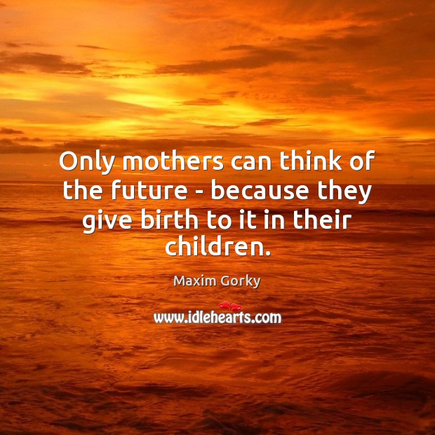 Only mothers can think of the future – because they give birth to it in their children. Maxim Gorky Picture Quote