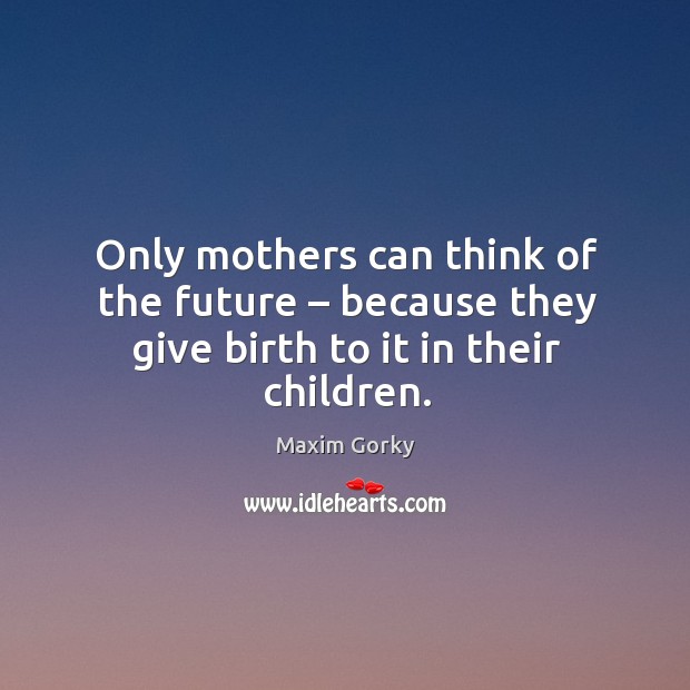 Only mothers can think of the future – because they give birth to it in their children. Image