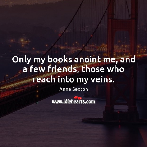 Only my books anoint me, and a few friends, those who reach into my veins. Image