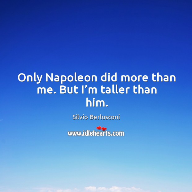 Only napoleon did more than me. But I’m taller than him. Silvio Berlusconi Picture Quote
