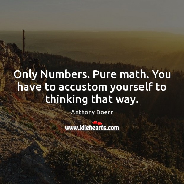 Only Numbers. Pure math. You have to accustom yourself to thinking that way. Image