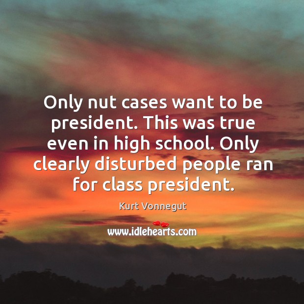 Only nut cases want to be president. This was true even in Kurt Vonnegut Picture Quote