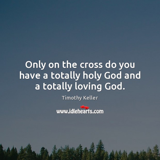 Only on the cross do you have a totally holy God and a totally loving God. Timothy Keller Picture Quote