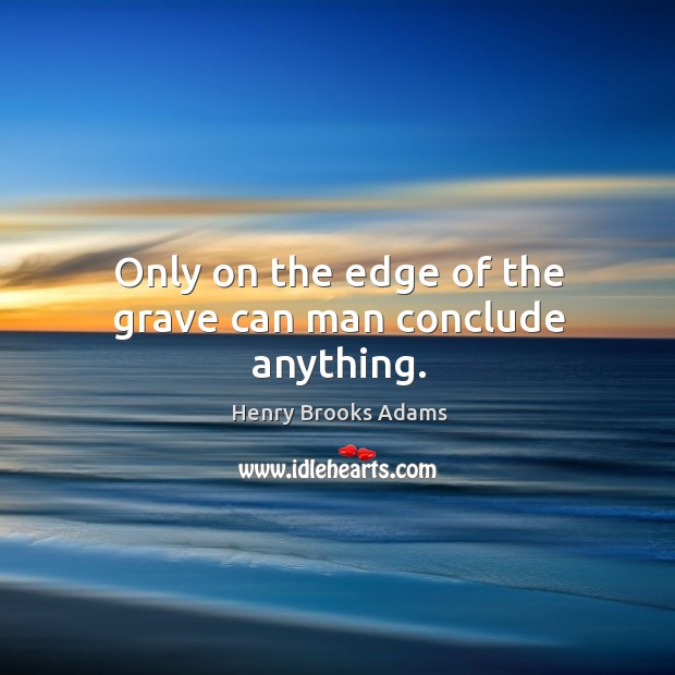 Only on the edge of the grave can man conclude anything. Henry Brooks Adams Picture Quote
