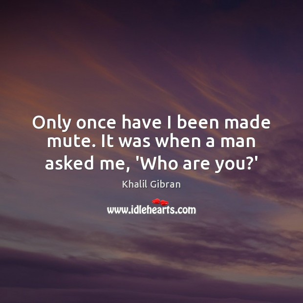 Only once have I been made mute. It was when a man asked me, ‘Who are you?’ Khalil Gibran Picture Quote