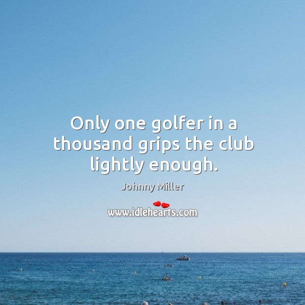 Only one golfer in a thousand grips the club lightly enough. Johnny Miller Picture Quote