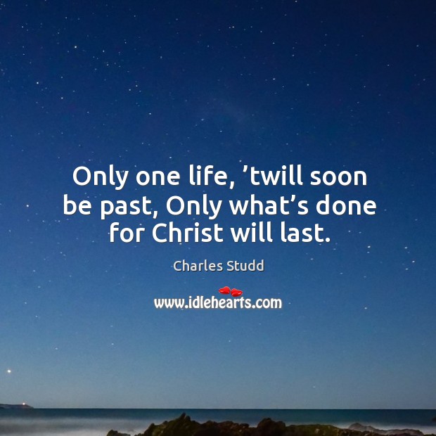 Only one life, ’twill soon be past, Only what’s done for Christ will last. Charles Studd Picture Quote