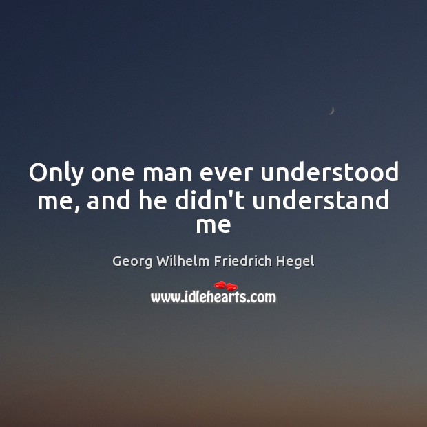 Only one man ever understood me, and he didn’t understand me Georg Wilhelm Friedrich Hegel Picture Quote