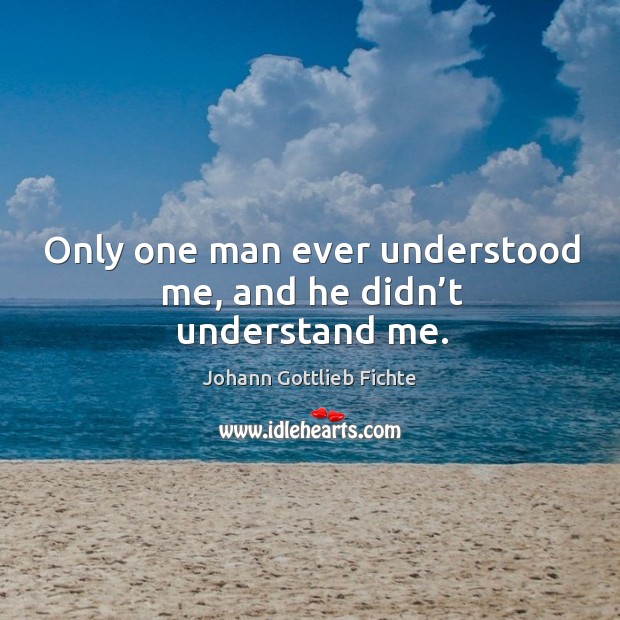 Only one man ever understood me, and he didn’t understand me. Johann Gottlieb Fichte Picture Quote