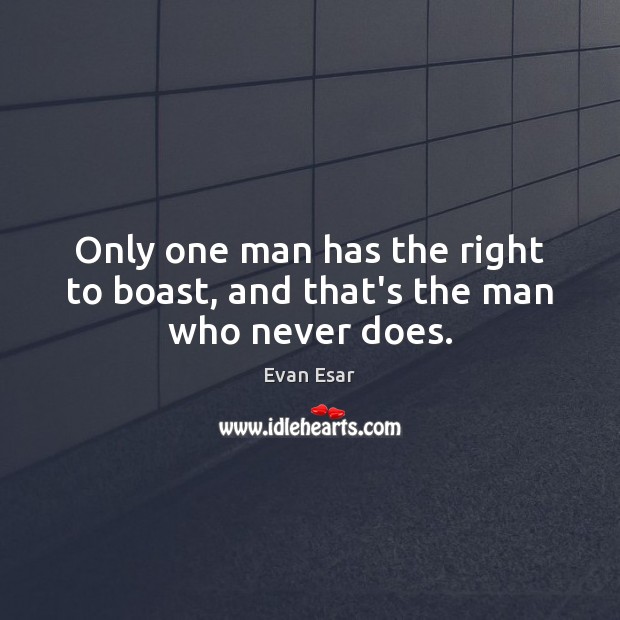 Only one man has the right to boast, and that’s the man who never does. Evan Esar Picture Quote