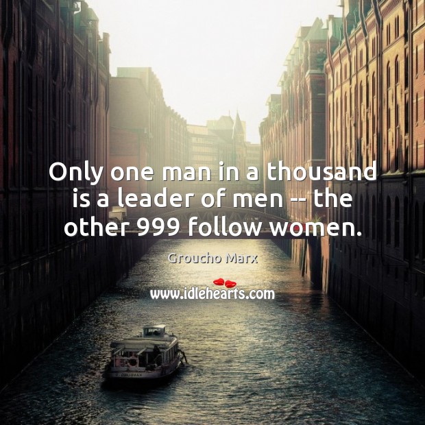 Only one man in a thousand is a leader of men — the other 999 follow women. Groucho Marx Picture Quote