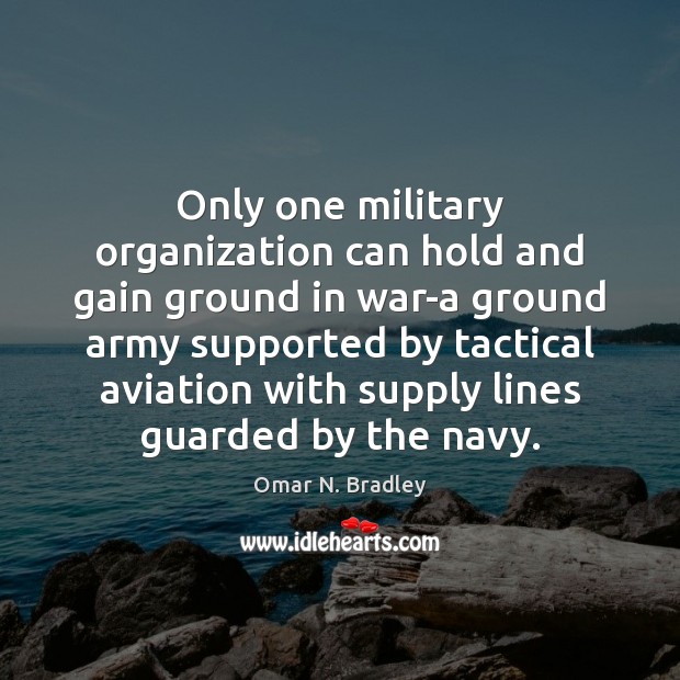 Only one military organization can hold and gain ground in war-a ground Omar N. Bradley Picture Quote