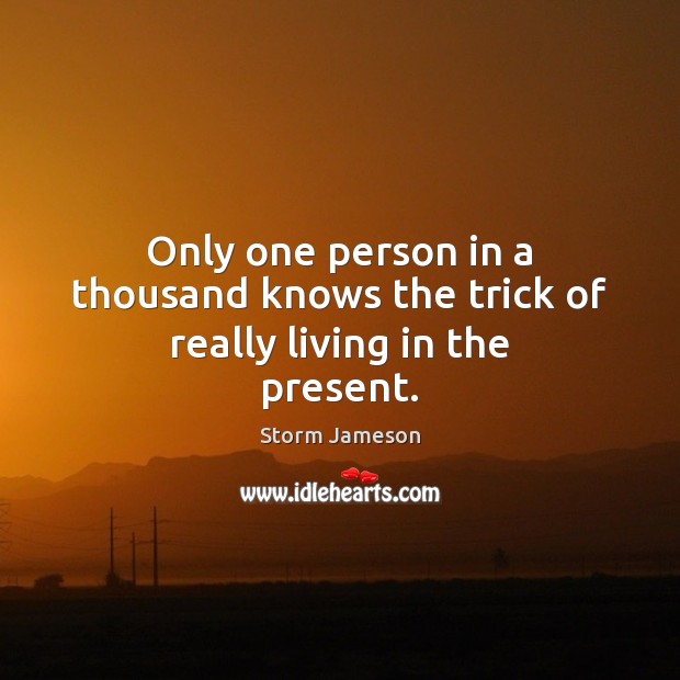 Only one person in a thousand knows the trick of really living in the present. Storm Jameson Picture Quote