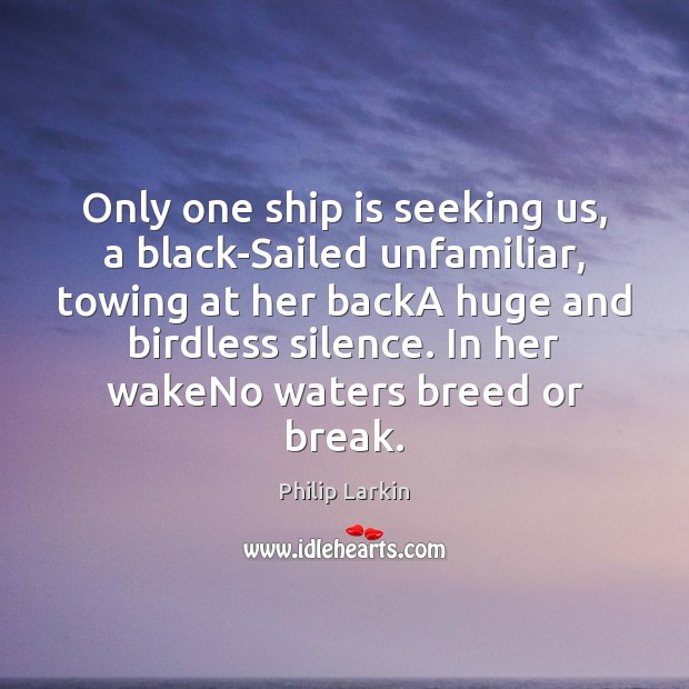 Only one ship is seeking us, a black-Sailed unfamiliar, towing at her Philip Larkin Picture Quote