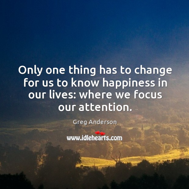 Only one thing has to change for us to know happiness in our lives: where we focus our attention. Image