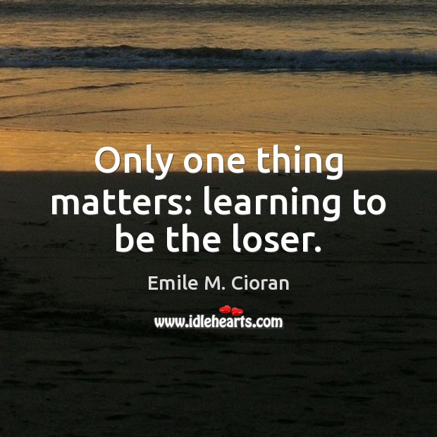 Only one thing matters: learning to be the loser. Emile M. Cioran Picture Quote