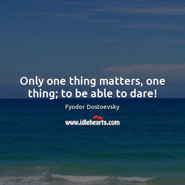 Only one thing matters, one thing; to be able to dare! Fyodor Dostoevsky Picture Quote