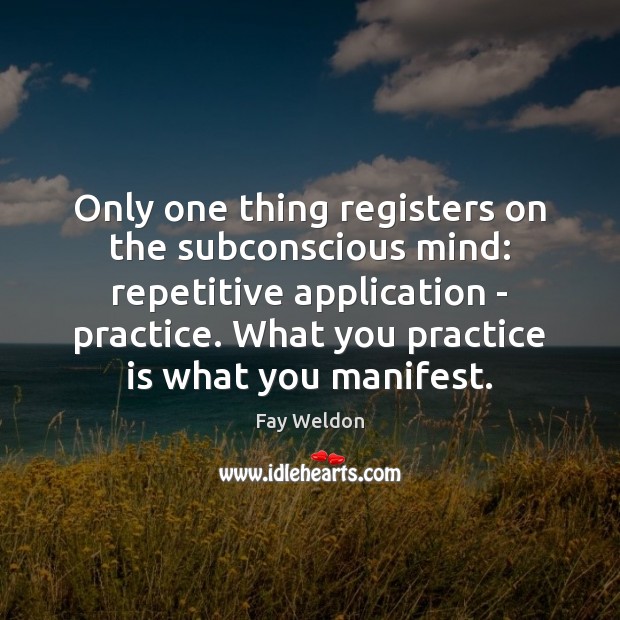 Only one thing registers on the subconscious mind: repetitive application – practice. Fay Weldon Picture Quote
