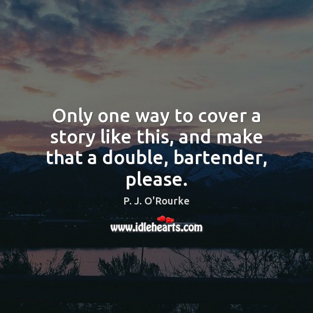 Only one way to cover a story like this, and make that a double, bartender, please. P. J. O’Rourke Picture Quote