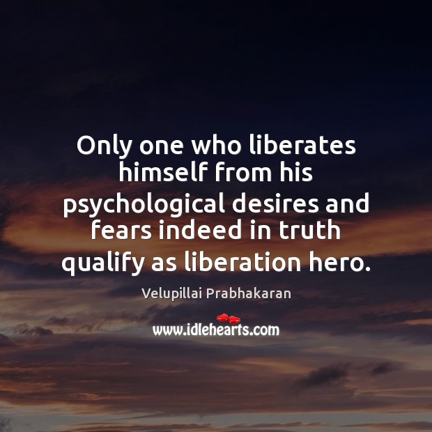 Only one who liberates himself from his psychological desires and fears indeed Velupillai Prabhakaran Picture Quote