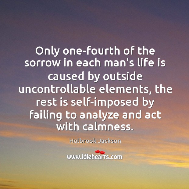Only one-fourth of the sorrow in each man’s life is caused by Holbrook Jackson Picture Quote