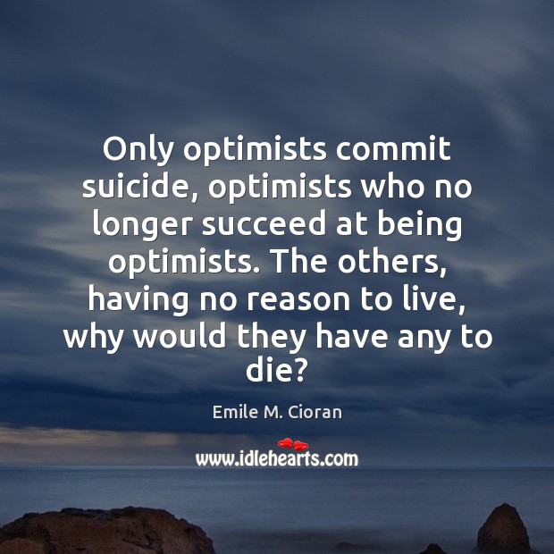 Only optimists commit suicide, optimists who no longer succeed at being optimists. Emile M. Cioran Picture Quote