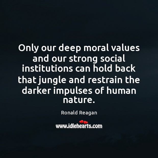 Only our deep moral values and our strong social institutions can hold 