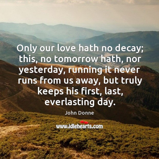 Only our love hath no decay; this, no tomorrow hath, nor yesterday John Donne Picture Quote