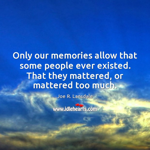 Only our memories allow that some people ever existed. That they mattered, Joe R. Lansdale Picture Quote