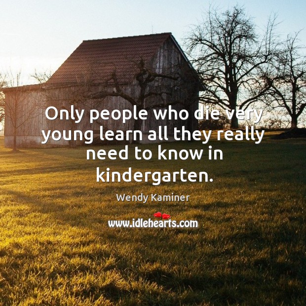 Only people who die very young learn all they really need to know in kindergarten. Image