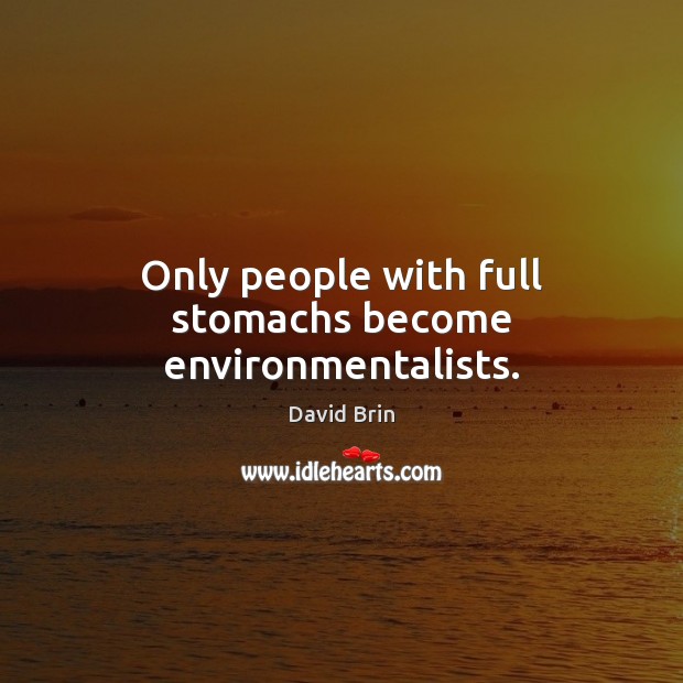 Only people with full stomachs become environmentalists. David Brin Picture Quote