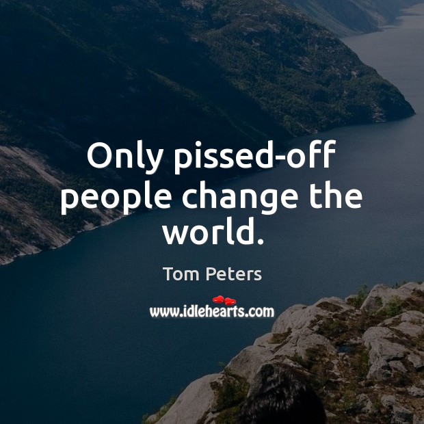Only pissed-off people change the world. Tom Peters Picture Quote