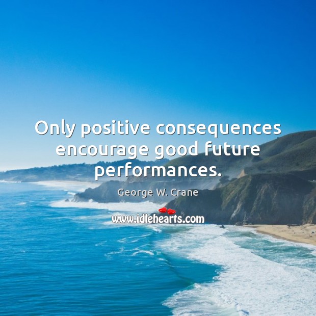 Only positive consequences encourage good future performances. George W. Crane Picture Quote