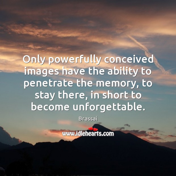 Only powerfully conceived images have the ability to penetrate the memory, to Brassai Picture Quote