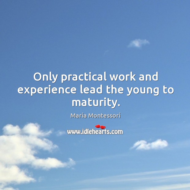Only practical work and experience lead the young to maturity. Maria Montessori Picture Quote