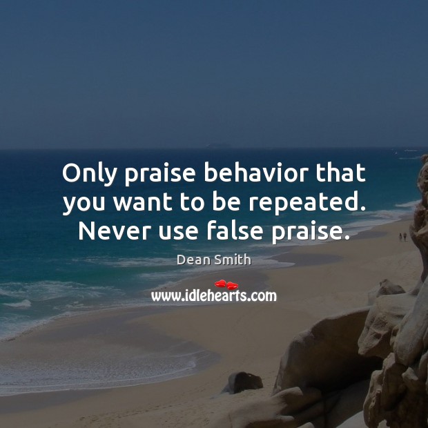 Only praise behavior that you want to be repeated. Never use false praise. Dean Smith Picture Quote