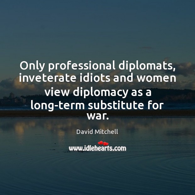Only professional diplomats, inveterate idiots and women view diplomacy as a long-term David Mitchell Picture Quote
