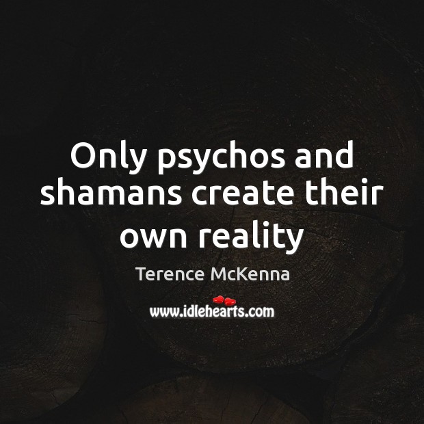 Only psychos and shamans create their own reality Image