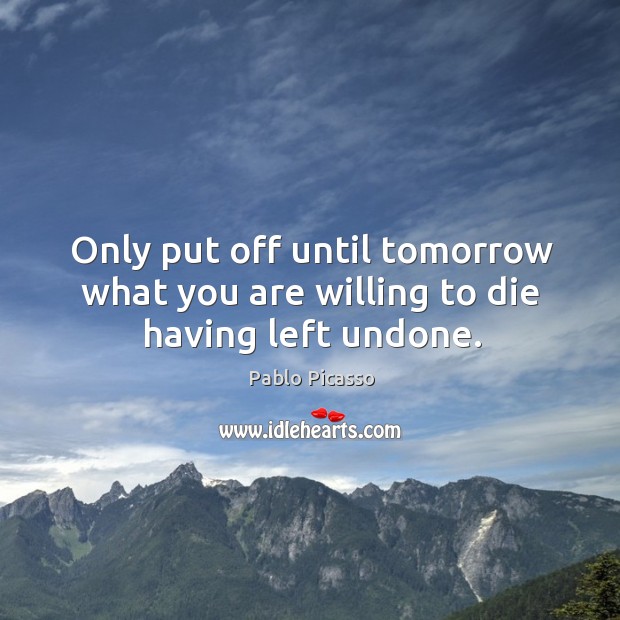 Only put off until tomorrow what you are willing to die having left undone. Pablo Picasso Picture Quote