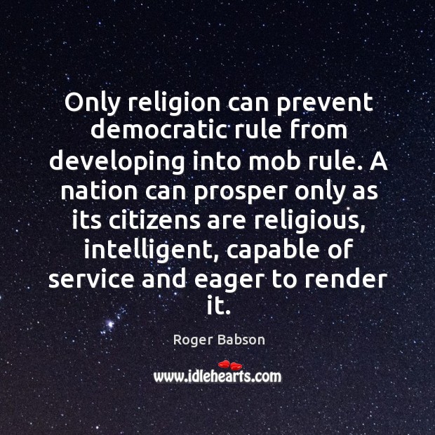 Only religion can prevent democratic rule from developing into mob rule. A Roger Babson Picture Quote