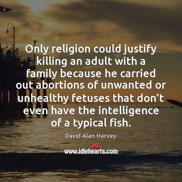 Only religion could justify killing an adult with a family because he 