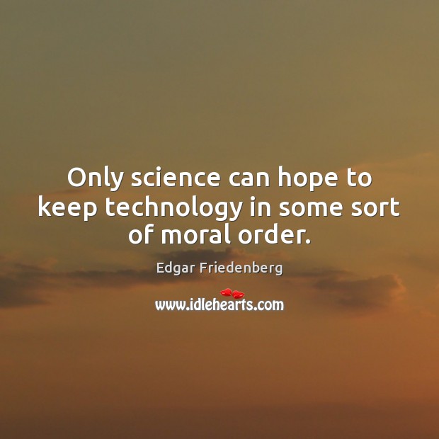 Only science can hope to keep technology in some sort of moral order. Edgar Friedenberg Picture Quote
