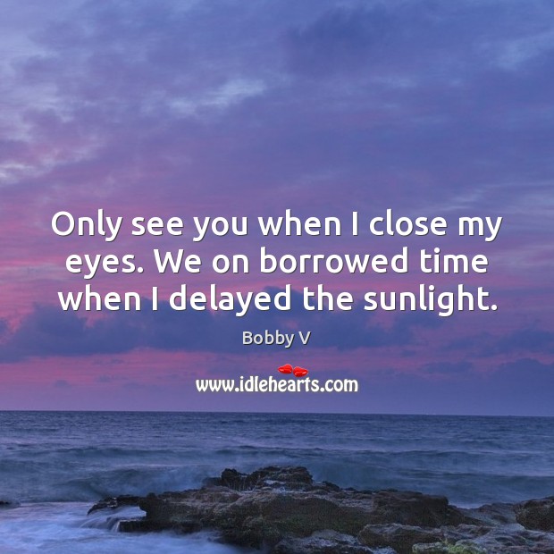 Only see you when I close my eyes. We on borrowed time when I delayed the sunlight. Bobby V Picture Quote